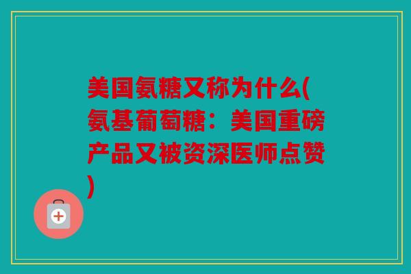 美国氨糖又称为什么(氨基葡萄糖:美国重磅产品又被资深医师点赞) 美国氨糖又称为什么(氨基葡萄糖:美国重磅产品又被资深医师点赞)
