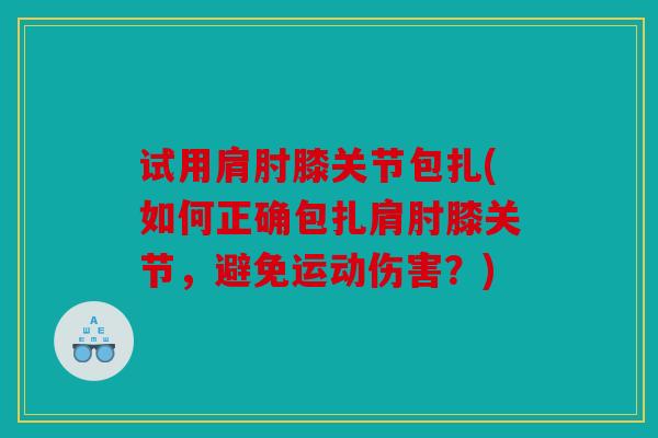 试用肩肘膝关节包扎(如何正确包扎肩肘膝关节，避免运动伤害？)