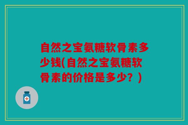 自然之宝氨糖软骨素多少钱(自然之宝氨糖软骨素的价格是多少？)