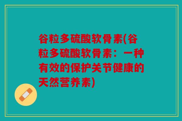 谷粒多硫酸软骨素(谷粒多硫酸软骨素：一种有效的保护关节健康的天然营养素)
