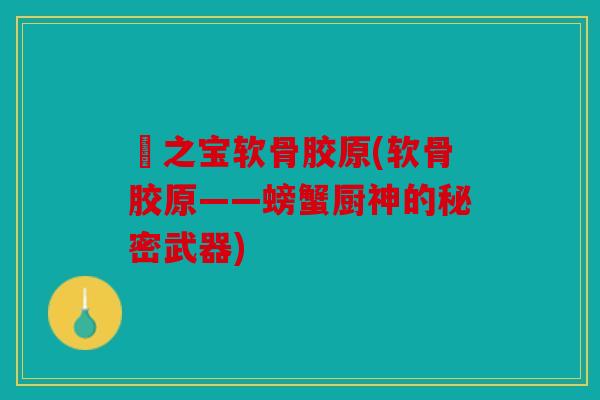 蟳之宝软骨胶原(软骨胶原——螃蟹厨神的秘密武器)