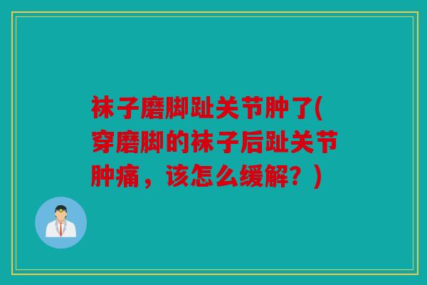 袜子磨脚趾关节肿了(穿磨脚的袜子后趾关节肿痛，该怎么缓解？)