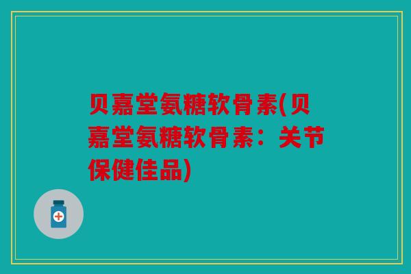 贝嘉堂氨糖软骨素(贝嘉堂氨糖软骨素：关节保健佳品)