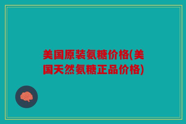 美国原装氨糖价格(美国天然氨糖正品价格)