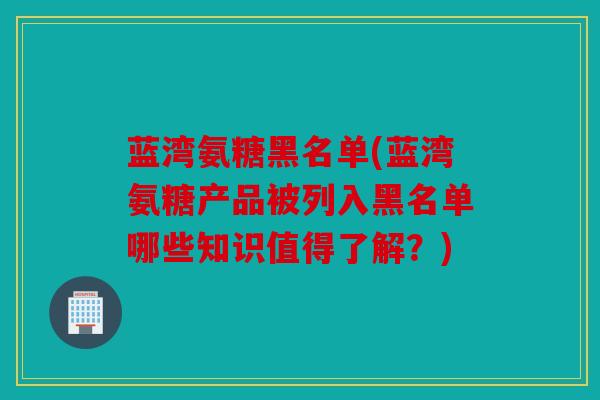 蓝湾氨糖黑名单(蓝湾氨糖产品被列入黑名单哪些知识值得了解？)