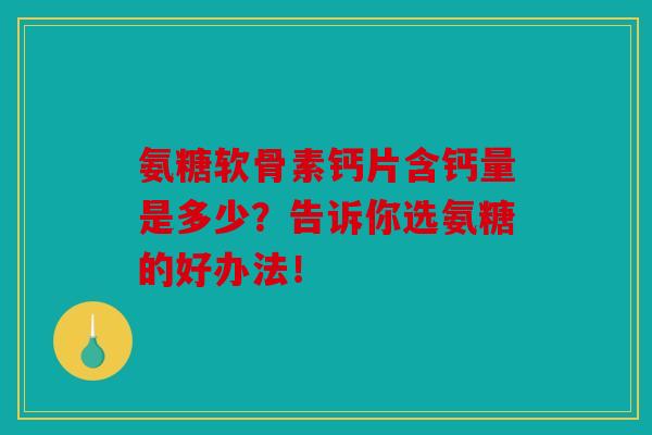 氨糖软骨素钙片含钙量是多少？告诉你选氨糖的好办法！