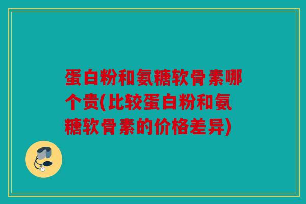 蛋白粉和氨糖软骨素哪个贵(比较蛋白粉和氨糖软骨素的价格差异)