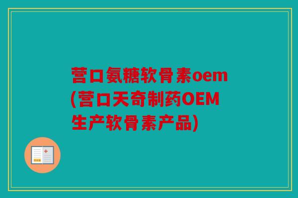 营口氨糖软骨素oem(营口天奇制药OEM生产软骨素产品)