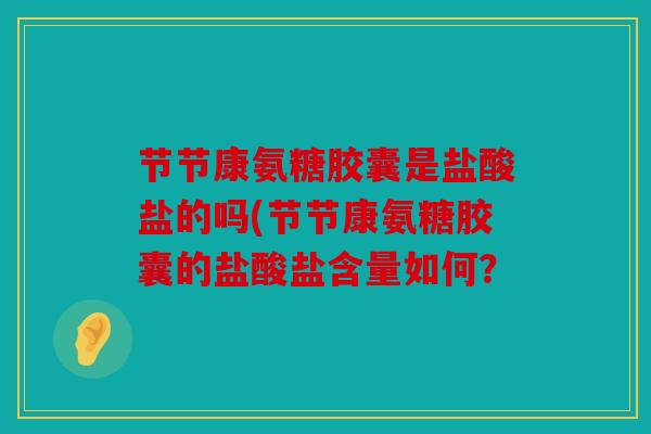 节节康氨糖胶囊是盐酸盐的吗(节节康氨糖胶囊的盐酸盐含量如何？