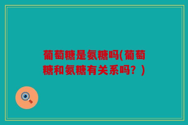 葡萄糖是氨糖吗(葡萄糖和氨糖有关系吗？)