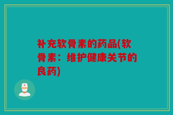 补充软骨素的药品(软骨素：维护健康关节的良药)