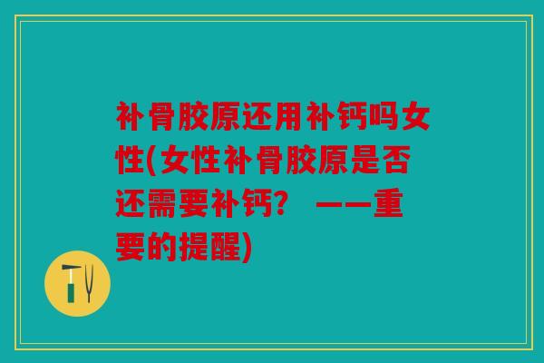补骨胶原还用补钙吗女性(女性补骨胶原是否还需要补钙？ ——重要的提醒)