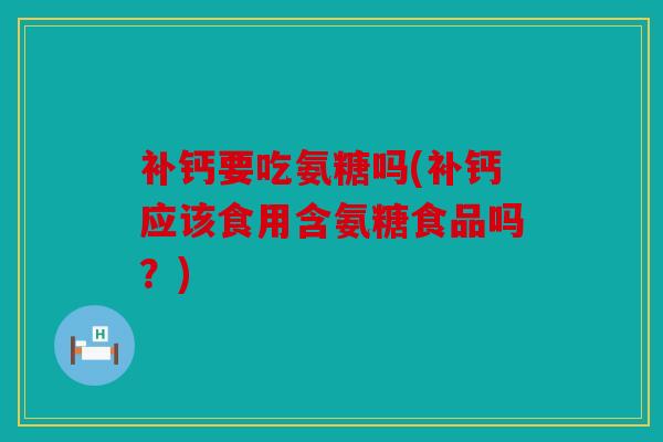 补钙要吃氨糖吗(补钙应该食用含氨糖食品吗？)
