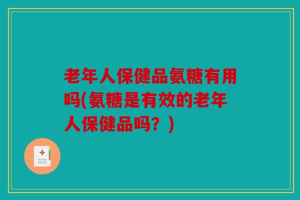 老年人保健品氨糖有用吗(氨糖是有效的老年人保健品吗？)