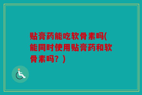贴膏药能吃软骨素吗(能同时使用贴膏药和软骨素吗？)