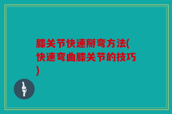膝关节快速掰弯方法(快速弯曲膝关节的技巧)