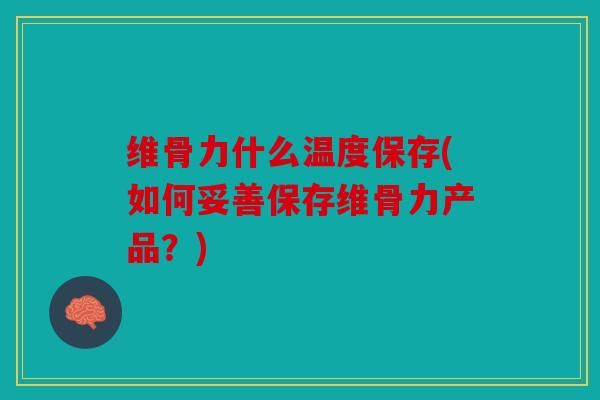 维骨力什么温度保存(如何妥善保存维骨力产品？)