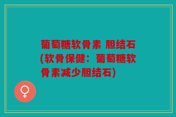 葡萄糖软骨素 胆结石(软骨保健：葡萄糖软骨素减少胆结石)
