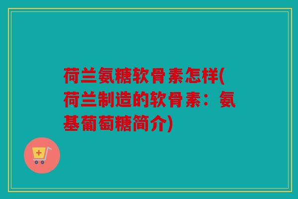 荷兰氨糖软骨素怎样(荷兰制造的软骨素：氨基葡萄糖简介)