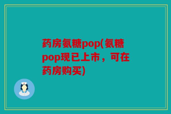 药房氨糖pop(氨糖pop现已上市，可在药房购买)