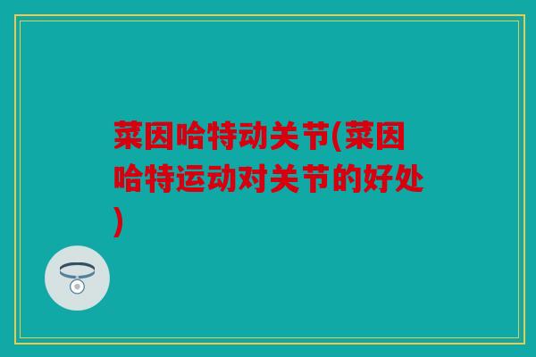 菜因哈特动关节(菜因哈特运动对关节的好处) 菜因哈特动关节(菜因哈特运动对关节的好处)
