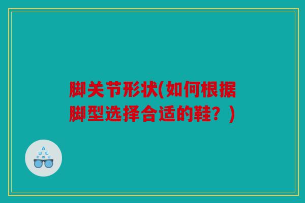 脚关节形状(如何根据脚型选择合适的鞋？)