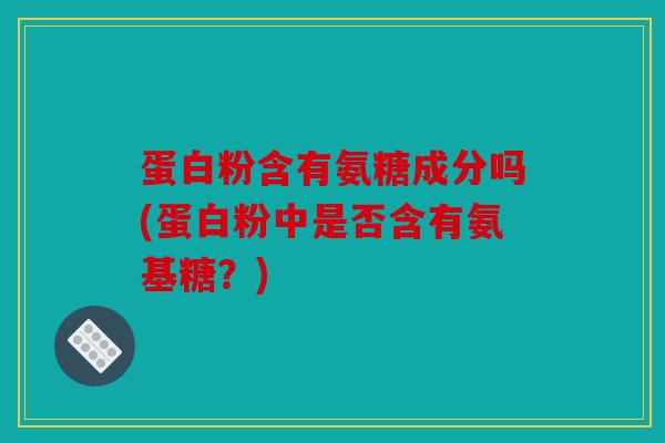 蛋白粉含有氨糖成分吗(蛋白粉中是否含有氨基糖？)