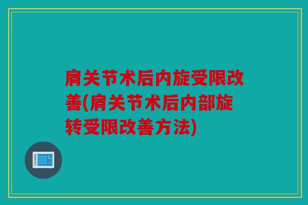 肩关节术后内旋受限改善(肩关节术后内部旋转受限改善方法)