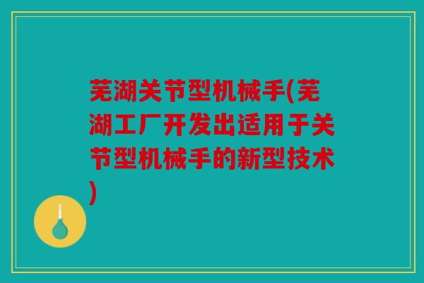芜湖关节型机械手(芜湖工厂开发出适用于关节型机械手的新型技术)