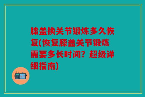 膝盖换关节锻炼多久恢复(恢复膝盖关节锻炼需要多长时间？超级详细指南)