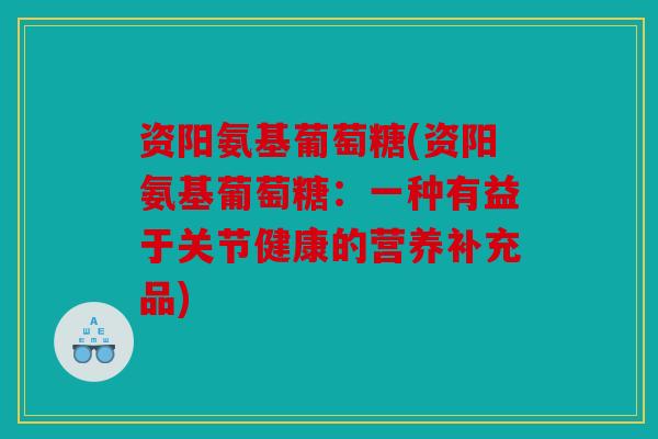 资阳氨基葡萄糖(资阳氨基葡萄糖：一种有益于关节健康的营养补充品)