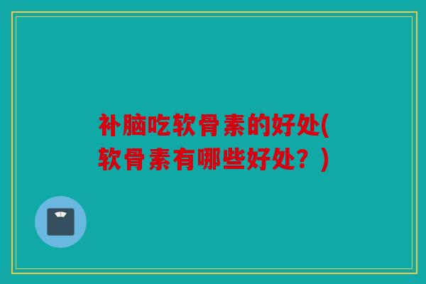 补脑吃软骨素的好处(软骨素有哪些好处？)