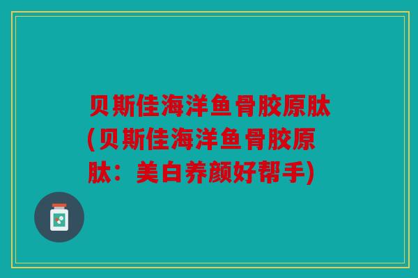 贝斯佳海洋鱼骨胶原肽(贝斯佳海洋鱼骨胶原肽：美白养颜好帮手)