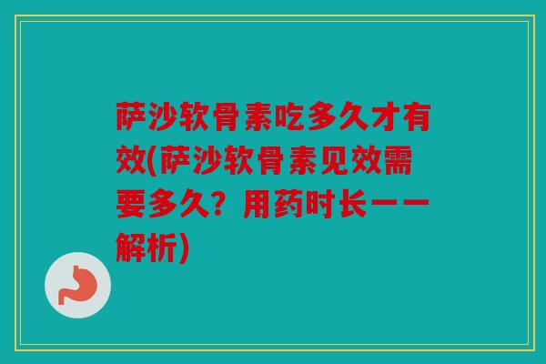萨沙软骨素吃多久才有效(萨沙软骨素见效需要多久？用药时长一一解析)