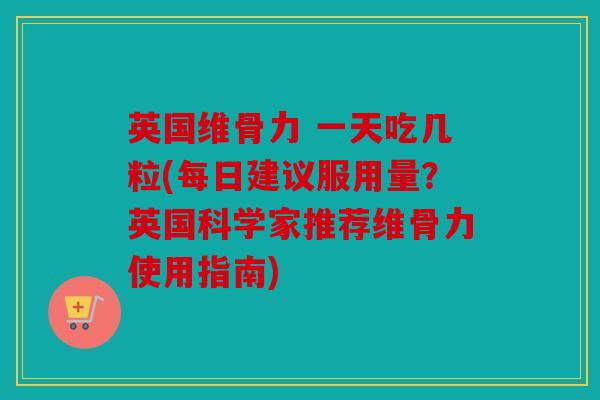 英国维骨力 一天吃几粒(每日建议服用量？英国科学家推荐维骨力使用指南)