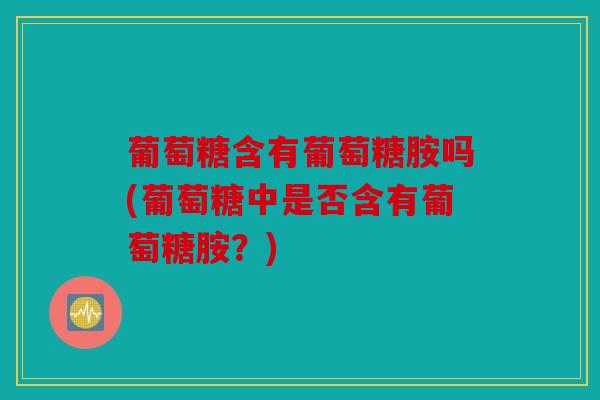 葡萄糖含有葡萄糖胺吗(葡萄糖中是否含有葡萄糖胺？)