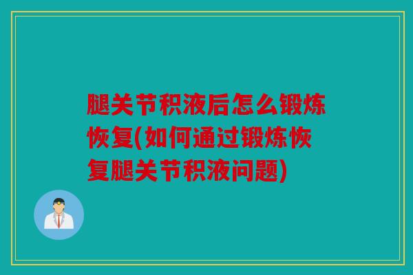 腿关节积液后怎么锻炼恢复(如何通过锻炼恢复腿关节积液问题)