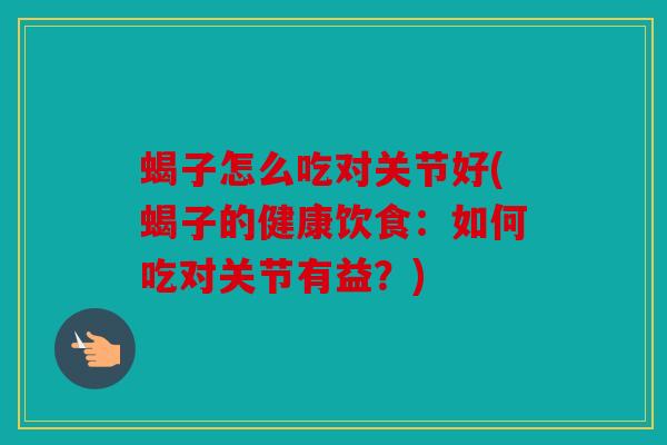 蝎子怎么吃对关节好(蝎子的健康饮食：如何吃对关节有益？)