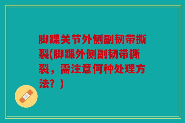 脚踝关节外侧副韧带撕裂(脚踝外侧副韧带撕裂，需注意何种处理方法？)