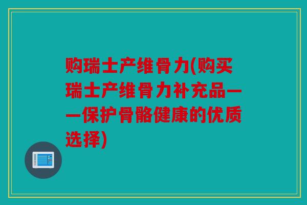 购瑞士产维骨力(购买瑞士产维骨力补充品——保护骨骼健康的优质选择)
