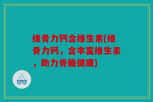 维骨力钙含维生素(维骨力钙，含丰富维生素，助力骨骼健康)