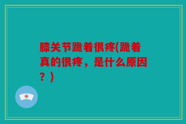 膝关节跪着很疼(跪着真的很疼，是什么原因？)