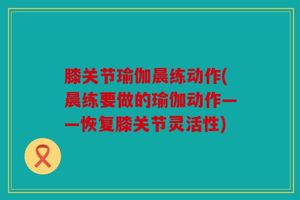 膝关节瑜伽晨练动作(晨练要做的瑜伽动作——恢复膝关节灵活性)