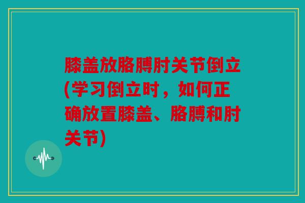 膝盖放胳膊肘关节倒立(学习倒立时，如何正确放置膝盖、胳膊和肘关节)