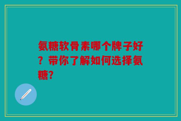 氨糖软骨素哪个牌子好？带你了解如何选择氨糖？