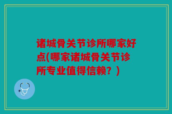 诸城骨关节诊所哪家好点(哪家诸城骨关节诊所专业值得信赖？)
