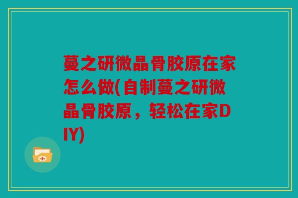 蔓之研微晶骨胶原在家怎么做(自制蔓之研微晶骨胶原，轻松在家DIY)