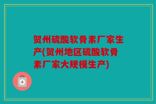 贺州硫酸软骨素厂家生产(贺州地区硫酸软骨素厂家大规模生产)