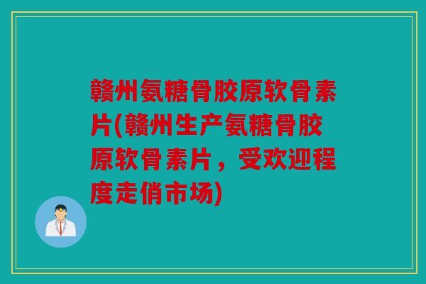 赣州氨糖骨胶原软骨素片(赣州生产氨糖骨胶原软骨素片，受欢迎程度走俏市场)