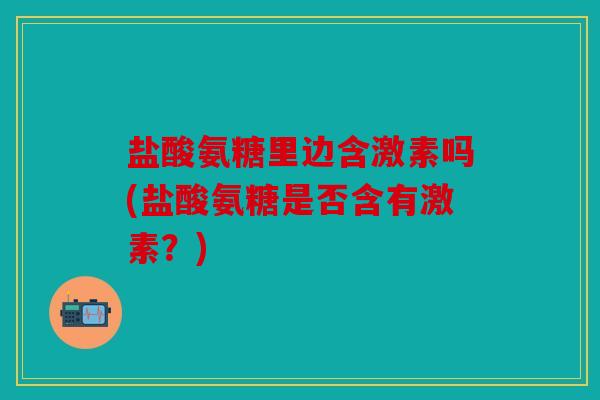 盐酸氨糖里边含激素吗(盐酸氨糖是否含有激素？)
